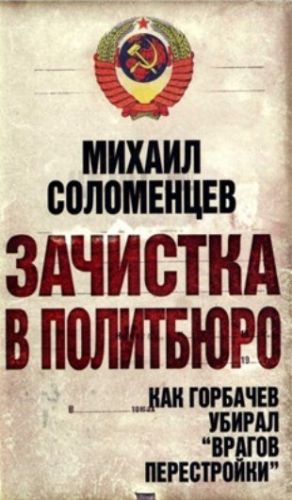 Зачистка в Политбюро. Как Горбачев убирал врагов перестройки