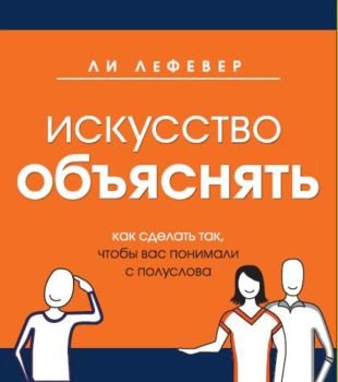 Искусство объяснять. Как сделать так, чтобы вас понимали с полуслова