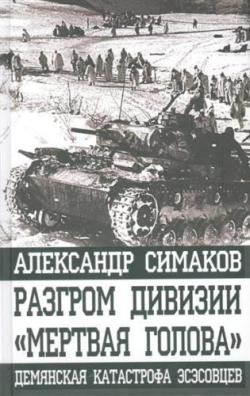 Александр Симаков - Разгром дивизии Мертвая голова . Демянская катастрофа эсэсовцев