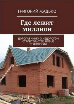 Где лежит миллион. Дорогая книга о недорогом строительстве. Новые технологии